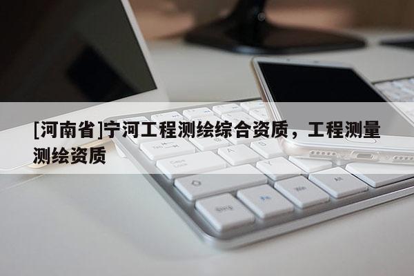 [河南省]宁河工程测绘综合资质，工程测量测绘资质