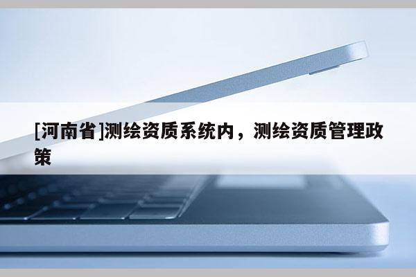 [河南省]测绘资质系统内，测绘资质管理政策