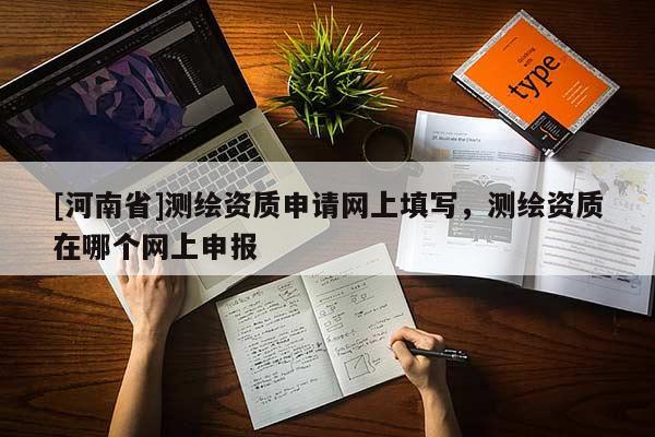 [河南省]测绘资质申请网上填写，测绘资质在哪个网上申报