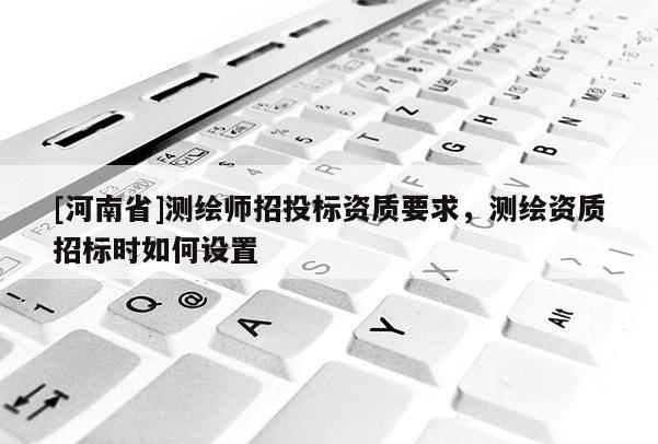 [河南省]测绘师招投标资质要求，测绘资质招标时如何设置