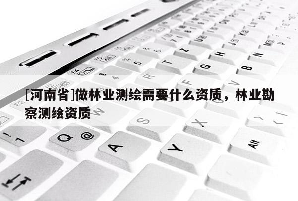 [河南省]做林业测绘需要什么资质，林业勘察测绘资质