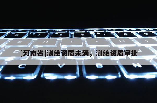 [河南省]测绘资质未满，测绘资质审批