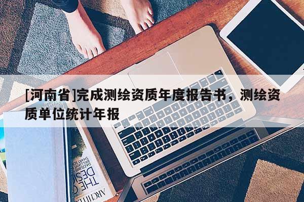 [河南省]完成测绘资质年度报告书，测绘资质单位统计年报