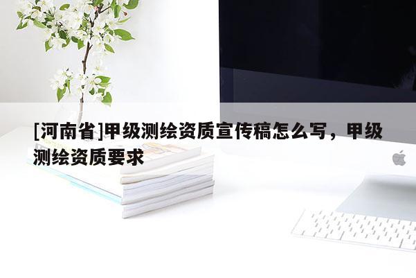 [河南省]甲级测绘资质宣传稿怎么写，甲级测绘资质要求