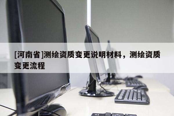 [河南省]测绘资质变更说明材料，测绘资质变更流程
