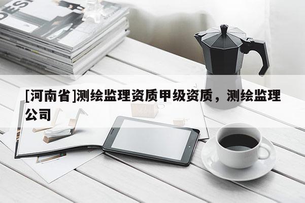 [河南省]测绘监理资质甲级资质，测绘监理公司