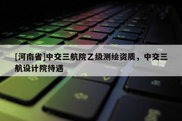 [河南省]中交三航院乙级测绘资质，中交三航设计院待遇