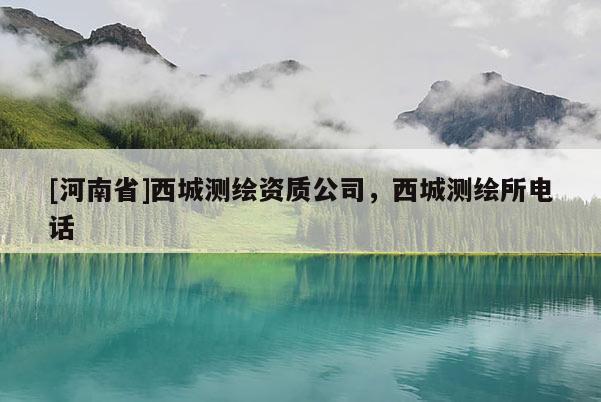 [河南省]西城测绘资质公司，西城测绘所电话