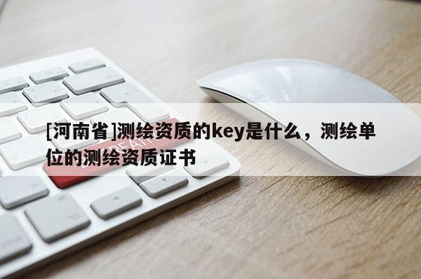 [河南省]测绘资质的key是什么，测绘单位的测绘资质证书