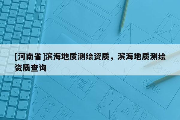[河南省]滨海地质测绘资质，滨海地质测绘资质查询