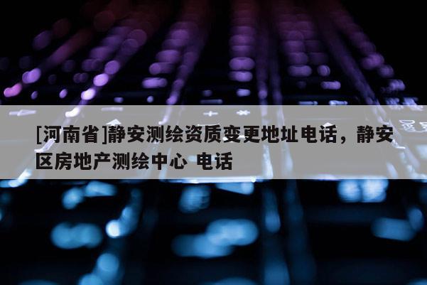 [河南省]静安测绘资质变更地址 *** ，静安区房地产测绘中心  *** 