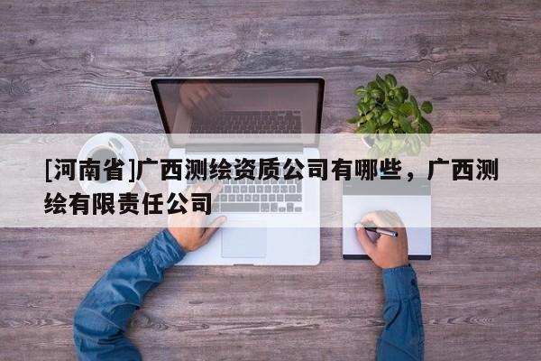 [河南省]广西测绘资质公司有哪些，广西测绘有限责任公司
