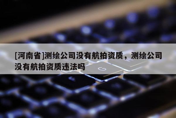 [河南省]测绘公司没有航拍资质，测绘公司没有航拍资质违法吗