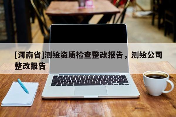 [河南省]测绘资质检查整改报告，测绘公司整改报告
