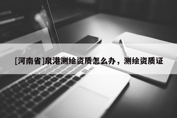 [河南省]泉港测绘资质怎么办，测绘资质证