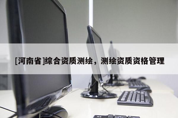 [河南省]综合资质测绘，测绘资质资格管理