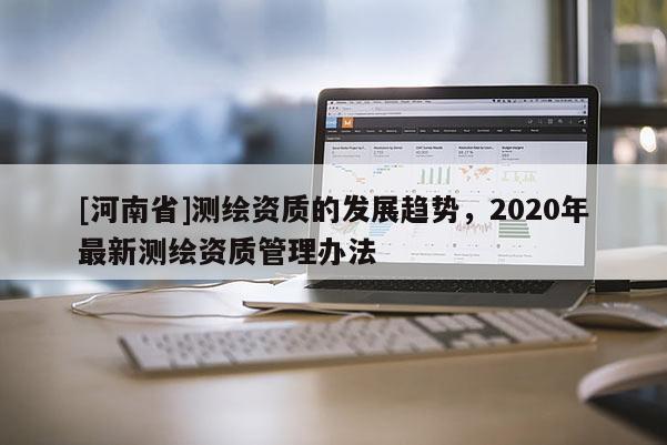 [河南省]测绘资质的发展趋势，2020年最新测绘资质管理办法