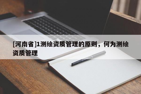 [河南省]1测绘资质管理的原则，何为测绘资质管理