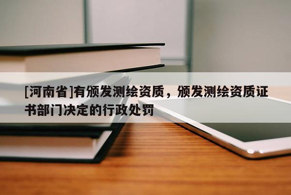 [河南省]有颁发测绘资质，颁发测绘资质证书部门决定的行政处罚