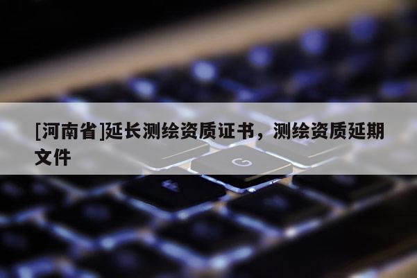 [河南省]延长测绘资质证书，测绘资质延期文件