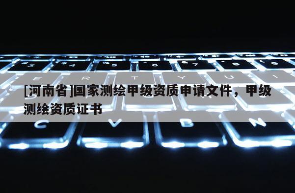 [河南省]国家测绘甲级资质申请文件，甲级测绘资质证书