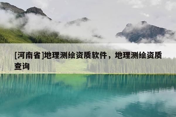 [河南省]地理测绘资质软件，地理测绘资质查询