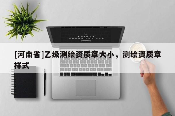 [河南省]乙级测绘资质章大小，测绘资质章样式