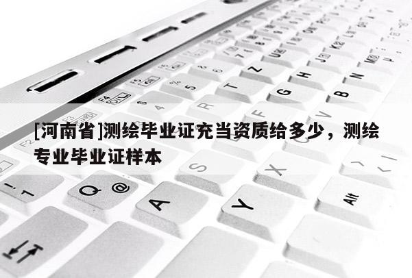 [河南省]测绘毕业证充当资质给多少，测绘专业毕业证样本