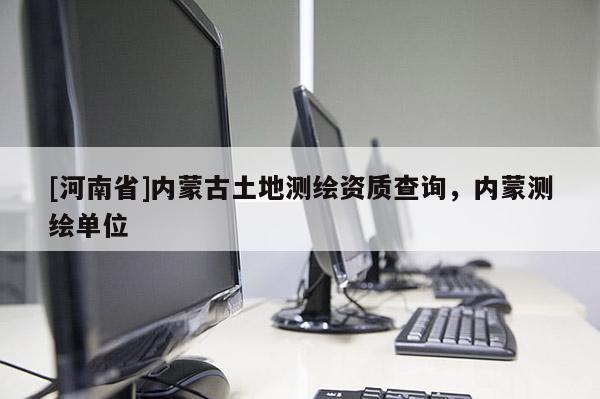 [河南省]内蒙古土地测绘资质查询，内蒙测绘单位