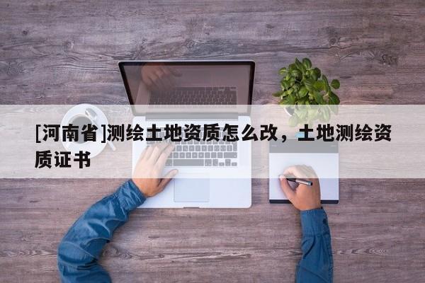 [河南省]测绘土地资质怎么改，土地测绘资质证书