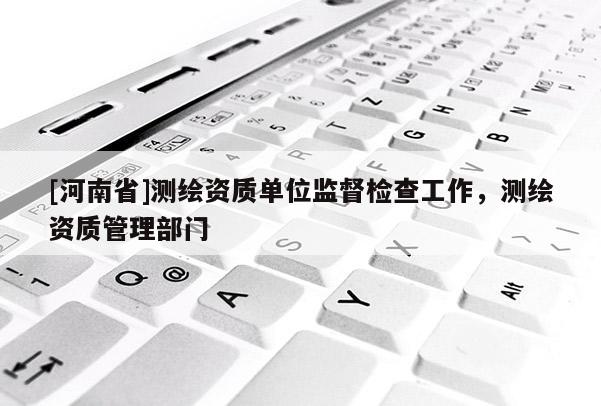 [河南省]测绘资质单位监督检查工作，测绘资质管理部门