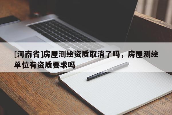 [河南省]房屋测绘资质取消了吗，房屋测绘单位有资质要求吗