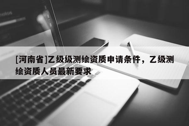 [河南省]乙级级测绘资质申请条件，乙级测绘资质人员最新要求