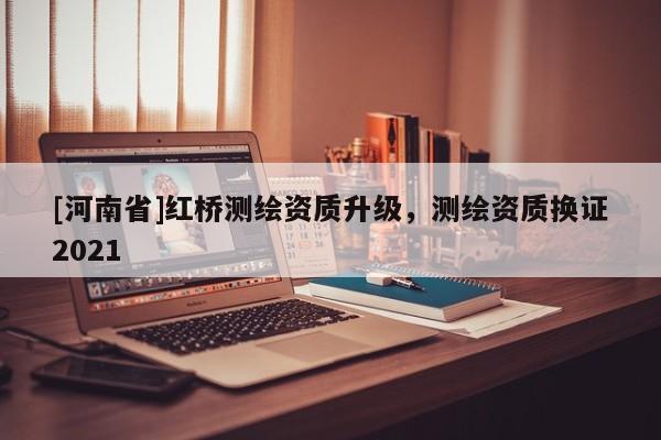 [河南省]红桥测绘资质升级，测绘资质换证2021