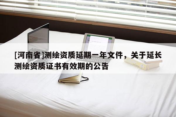 [河南省]测绘资质延期一年文件，关于延长测绘资质证书有效期的公告