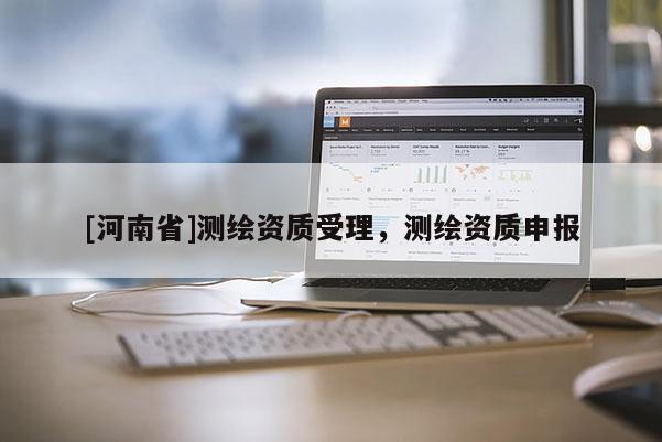 [河南省]测绘资质受理，测绘资质申报
