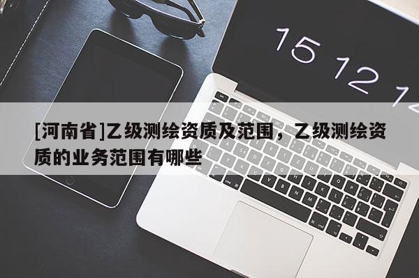 [河南省]乙级测绘资质及范围，乙级测绘资质的业务范围有哪些