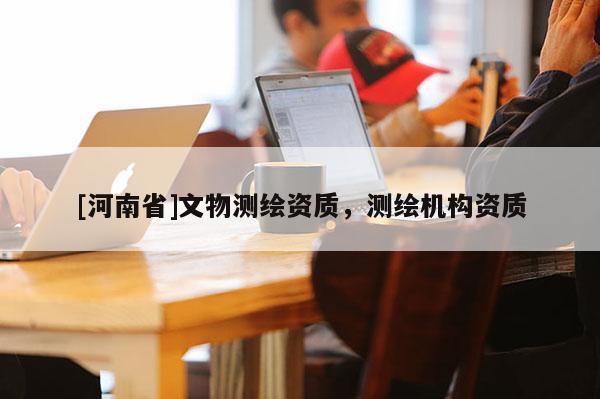 [河南省]文物测绘资质，测绘机构资质