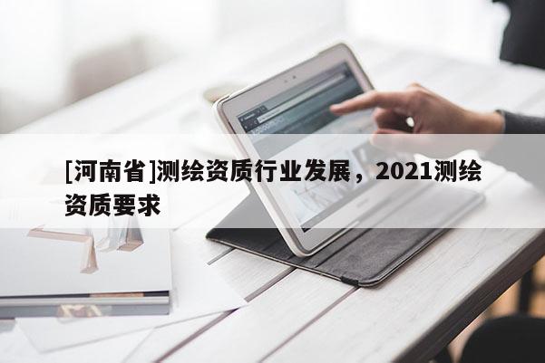 [河南省]测绘资质行业发展，2021测绘资质要求