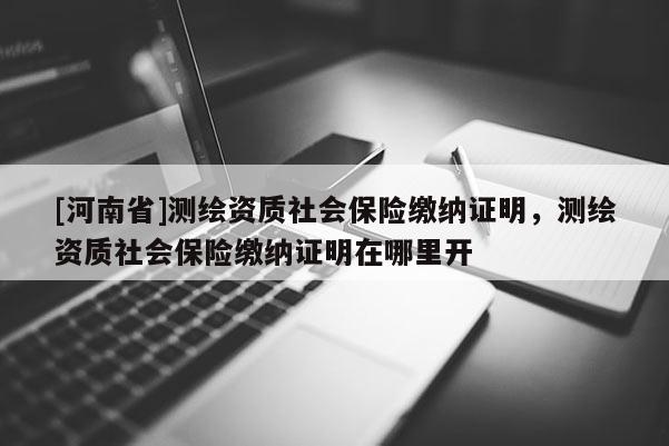 [河南省]测绘资质社会保险缴纳证明，测绘资质社会保险缴纳证明在哪里开