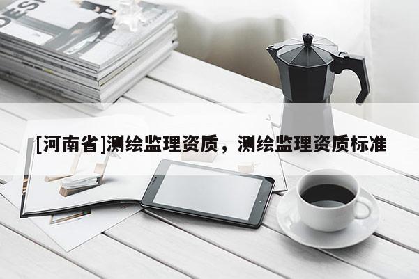 [河南省]测绘监理资质，测绘监理资质标准
