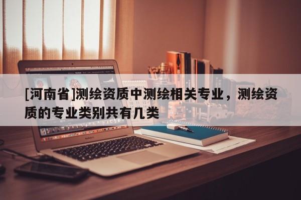 [河南省]测绘资质中测绘相关专业，测绘资质的专业类别共有几类