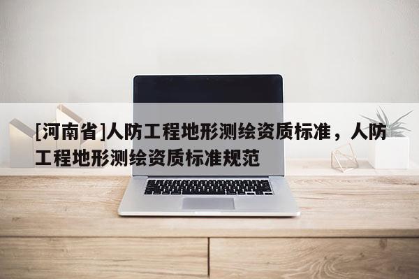 [河南省]人防工程地形测绘资质标准，人防工程地形测绘资质标准规范