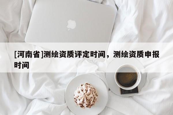 [河南省]测绘资质评定时间，测绘资质申报时间