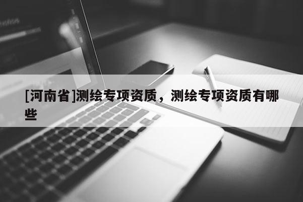 [河南省]测绘专项资质，测绘专项资质有哪些