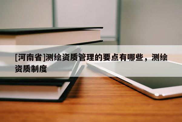 [河南省]测绘资质管理的要点有哪些，测绘资质制度