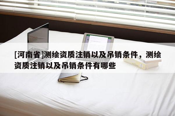 [河南省]测绘资质注销以及吊销条件，测绘资质注销以及吊销条件有哪些
