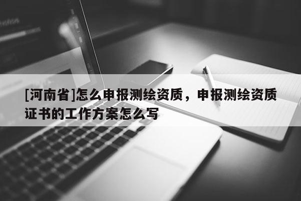 [河南省]怎么申报测绘资质，申报测绘资质证书的工作方案怎么写