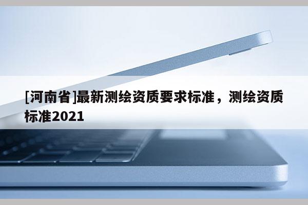 [河南省]最新测绘资质要求标准，测绘资质标准2021