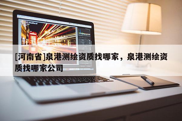 [河南省]泉港测绘资质找哪家，泉港测绘资质找哪家公司